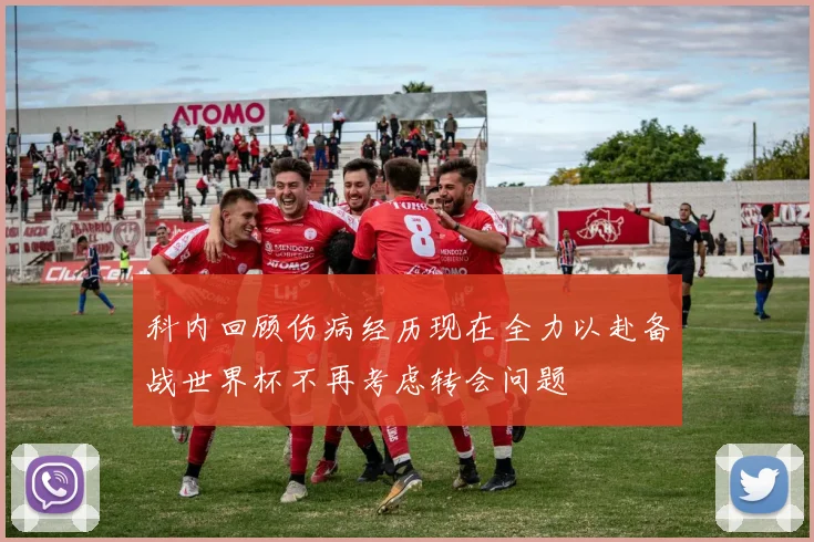 科内回顾伤病经历现在全力以赴备战世界杯不再考虑转会问题