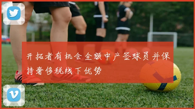 开拓者有机会全额中产签球员并保持奢侈税线下优势