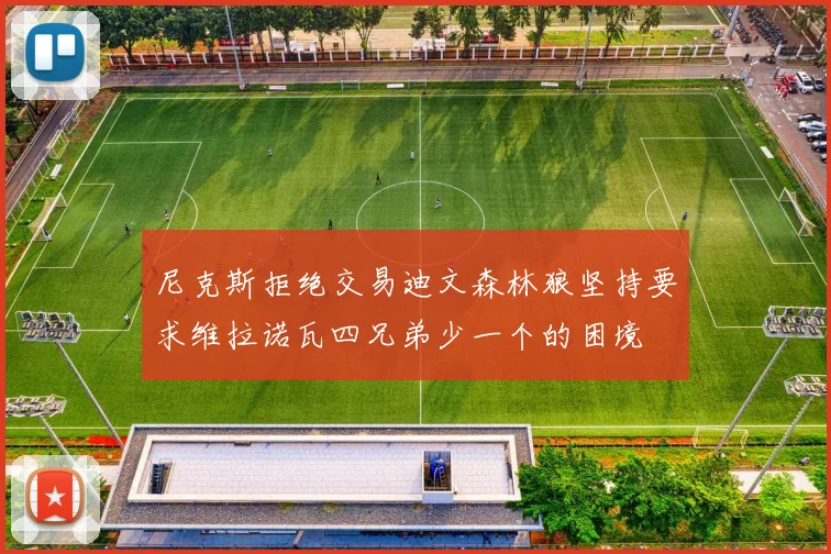 尼克斯拒绝交易迪文森林狼坚持要求维拉诺瓦四兄弟少一个的困境