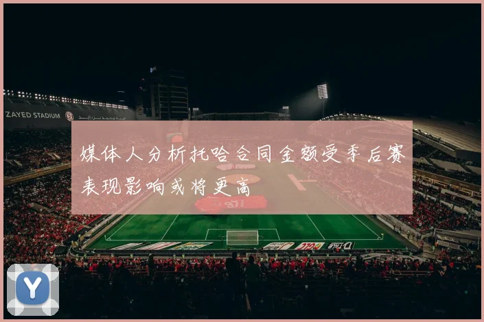 媒体人分析托哈合同金额受季后赛表现影响或将更高